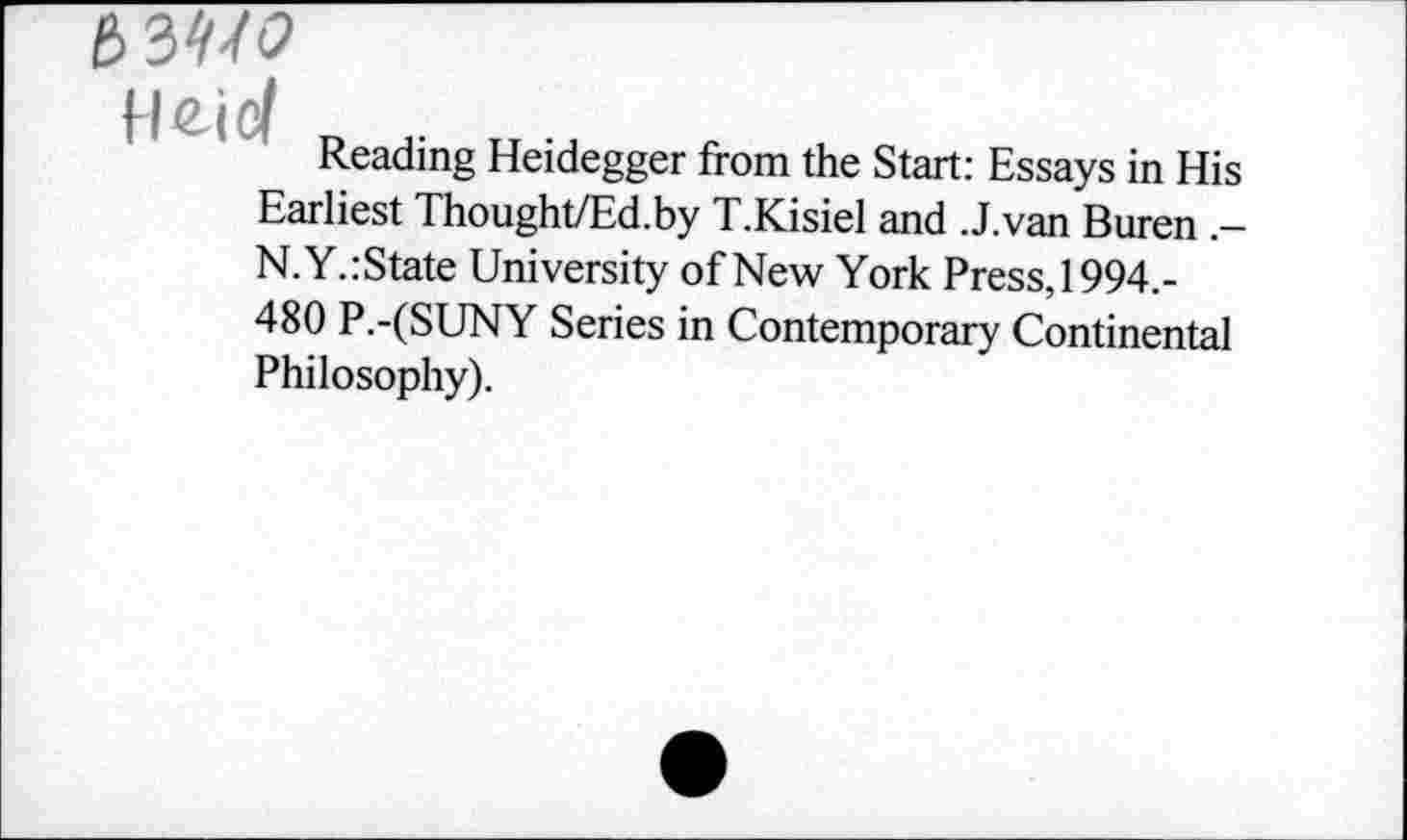 ﻿MW
Reading Heidegger from the Start: Essays in His Earliest Thought/Ed.by T.Kisiel and .J.van Buren -N.Y.:State University of New York Press, 1994.-480 P.-(SUNY Series in Contemporary Continental Philosophy).